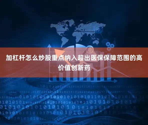 加杠杆怎么炒股重点纳入超出医保保障范围的高价值创新药