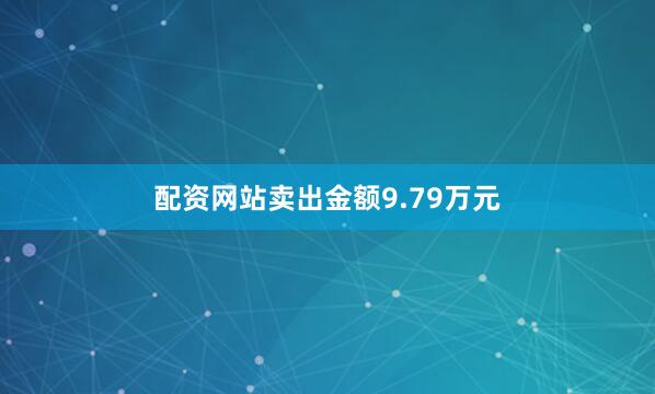 配资网站卖出金额9.79万元