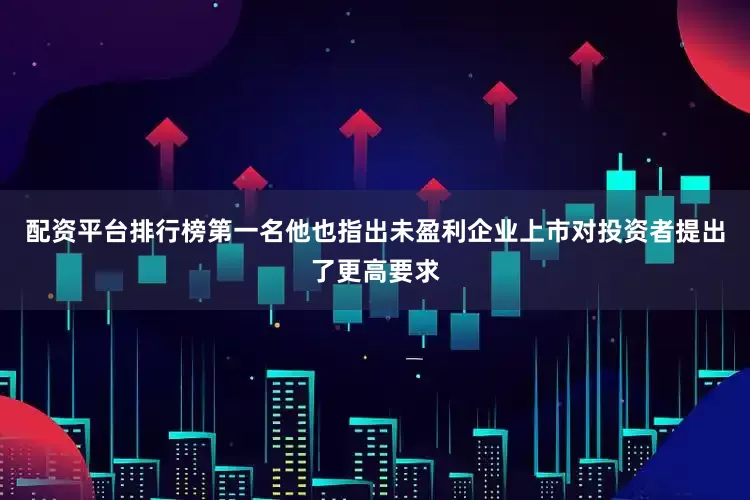配资平台排行榜第一名他也指出未盈利企业上市对投资者提出了更高要求