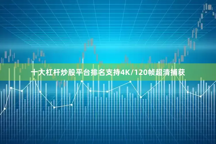 十大杠杆炒股平台排名支持4K/120帧超清捕获